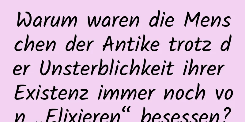 Warum waren die Menschen der Antike trotz der Unsterblichkeit ihrer Existenz immer noch von „Elixieren“ besessen?