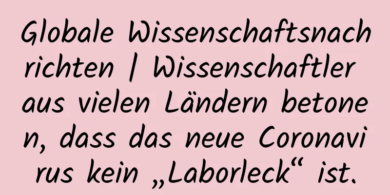 Globale Wissenschaftsnachrichten | Wissenschaftler aus vielen Ländern betonen, dass das neue Coronavirus kein „Laborleck“ ist.