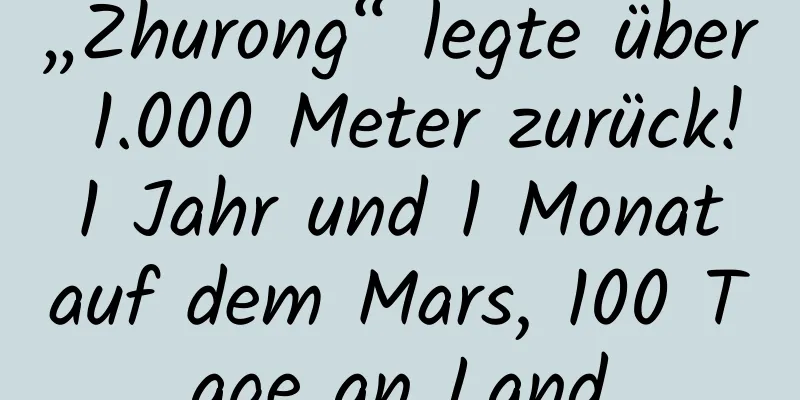 „Zhurong“ legte über 1.000 Meter zurück! 1 Jahr und 1 Monat auf dem Mars, 100 Tage an Land