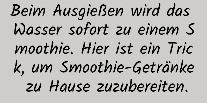 Beim Ausgießen wird das Wasser sofort zu einem Smoothie. Hier ist ein Trick, um Smoothie-Getränke zu Hause zuzubereiten.