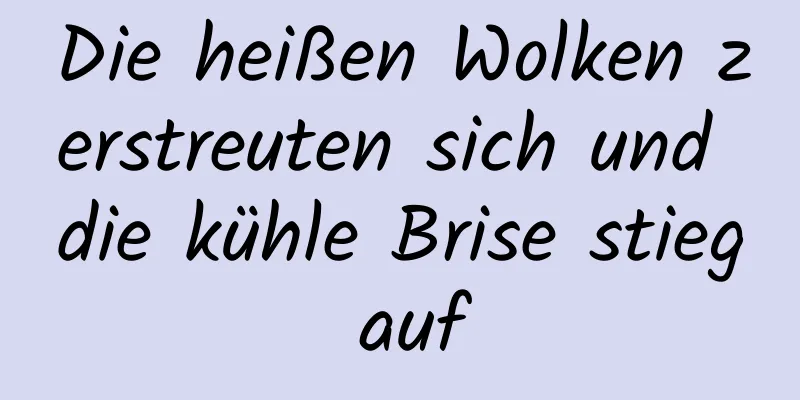 Die heißen Wolken zerstreuten sich und die kühle Brise stieg auf