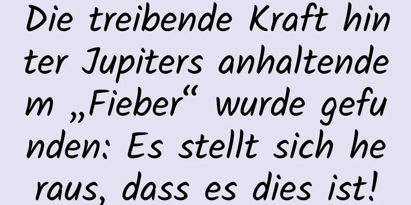 Die treibende Kraft hinter Jupiters anhaltendem „Fieber“ wurde gefunden: Es stellt sich heraus, dass es dies ist!