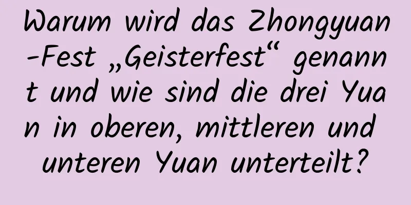 Warum wird das Zhongyuan-Fest „Geisterfest“ genannt und wie sind die drei Yuan in oberen, mittleren und unteren Yuan unterteilt?