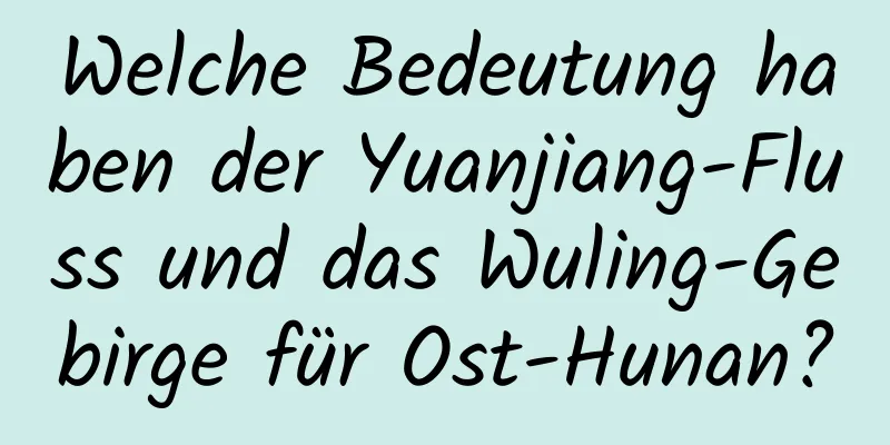 Welche Bedeutung haben der Yuanjiang-Fluss und das Wuling-Gebirge für Ost-Hunan?