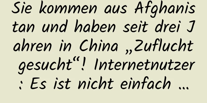 Sie kommen aus Afghanistan und haben seit drei Jahren in China „Zuflucht gesucht“! Internetnutzer: Es ist nicht einfach …