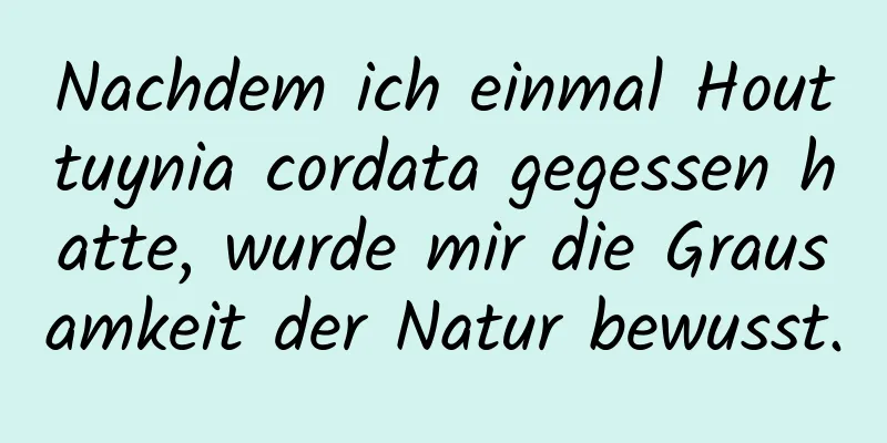 Nachdem ich einmal Houttuynia cordata gegessen hatte, wurde mir die Grausamkeit der Natur bewusst.