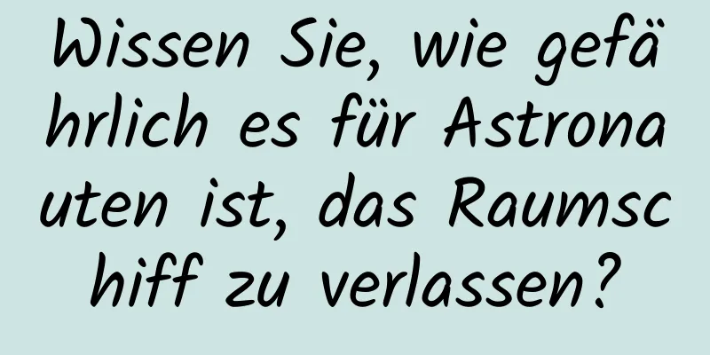 Wissen Sie, wie gefährlich es für Astronauten ist, das Raumschiff zu verlassen?