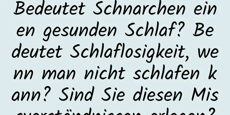 Bedeutet Schnarchen einen gesunden Schlaf? Bedeutet Schlaflosigkeit, wenn man nicht schlafen kann? Sind Sie diesen Missverständnissen erlegen?