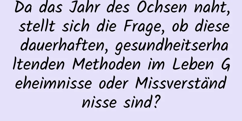 Da das Jahr des Ochsen naht, stellt sich die Frage, ob diese dauerhaften, gesundheitserhaltenden Methoden im Leben Geheimnisse oder Missverständnisse sind?