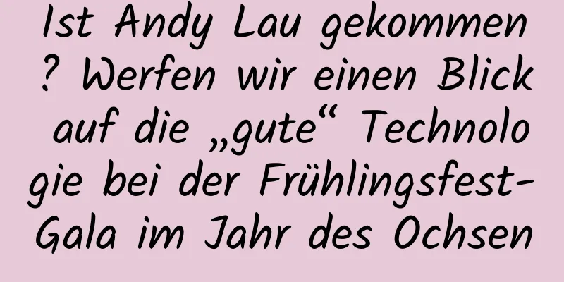 Ist Andy Lau gekommen? Werfen wir einen Blick auf die „gute“ Technologie bei der Frühlingsfest-Gala im Jahr des Ochsen
