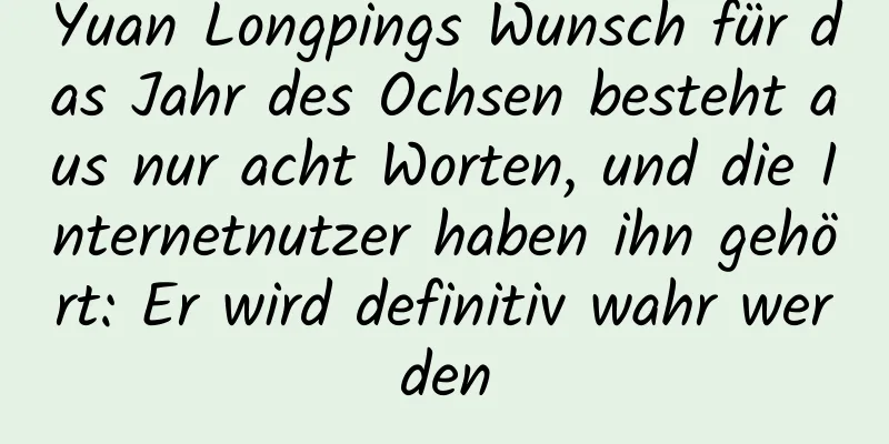 Yuan Longpings Wunsch für das Jahr des Ochsen besteht aus nur acht Worten, und die Internetnutzer haben ihn gehört: Er wird definitiv wahr werden