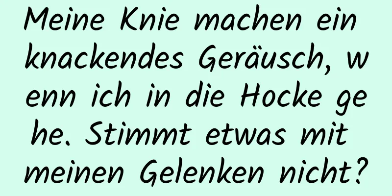 Meine Knie machen ein knackendes Geräusch, wenn ich in die Hocke gehe. Stimmt etwas mit meinen Gelenken nicht?