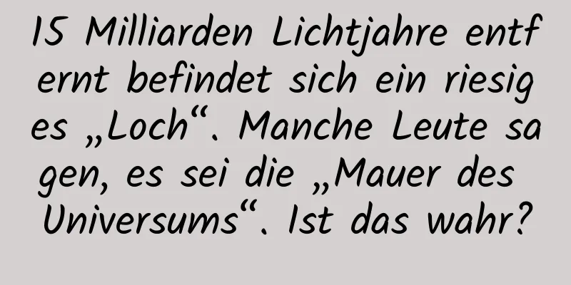 15 Milliarden Lichtjahre entfernt befindet sich ein riesiges „Loch“. Manche Leute sagen, es sei die „Mauer des Universums“. Ist das wahr?