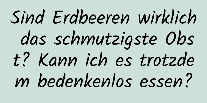 Sind Erdbeeren wirklich das schmutzigste Obst? Kann ich es trotzdem bedenkenlos essen?