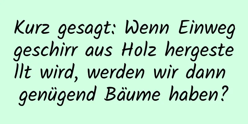 Kurz gesagt: Wenn Einweggeschirr aus Holz hergestellt wird, werden wir dann genügend Bäume haben?