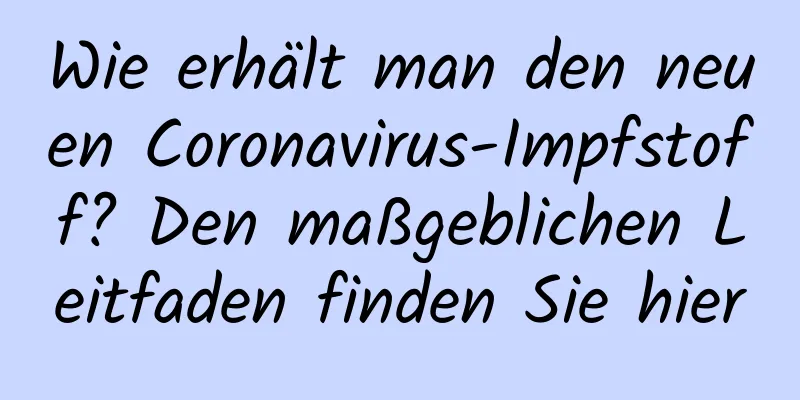 Wie erhält man den neuen Coronavirus-Impfstoff? Den maßgeblichen Leitfaden finden Sie hier
