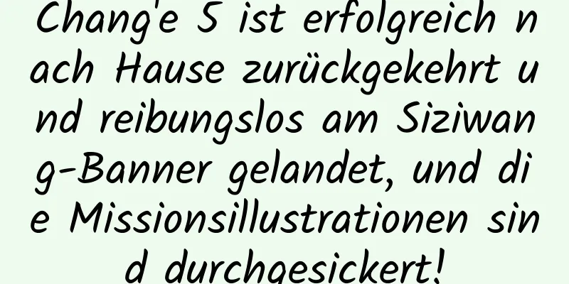 Chang'e 5 ist erfolgreich nach Hause zurückgekehrt und reibungslos am Siziwang-Banner gelandet, und die Missionsillustrationen sind durchgesickert!