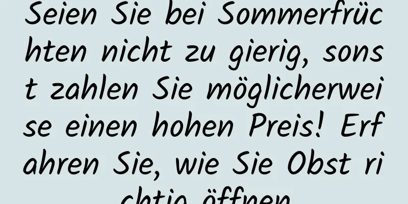 Seien Sie bei Sommerfrüchten nicht zu gierig, sonst zahlen Sie möglicherweise einen hohen Preis! Erfahren Sie, wie Sie Obst richtig öffnen