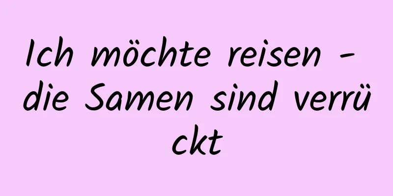 Ich möchte reisen - die Samen sind verrückt