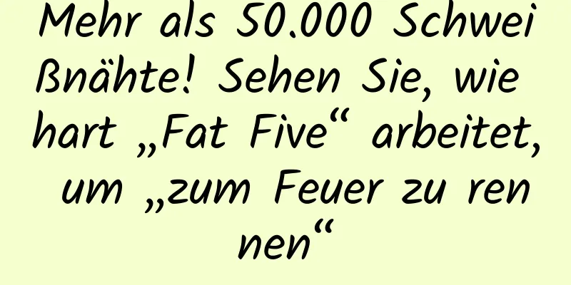 Mehr als 50.000 Schweißnähte! Sehen Sie, wie hart „Fat Five“ arbeitet, um „zum Feuer zu rennen“