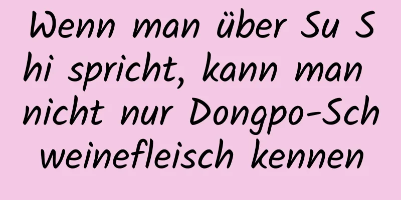 Wenn man über Su Shi spricht, kann man nicht nur Dongpo-Schweinefleisch kennen