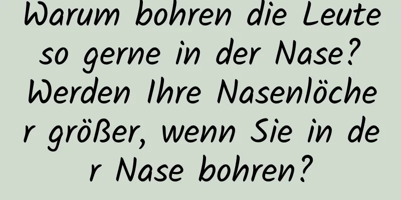 Warum bohren die Leute so gerne in der Nase? Werden Ihre Nasenlöcher größer, wenn Sie in der Nase bohren?