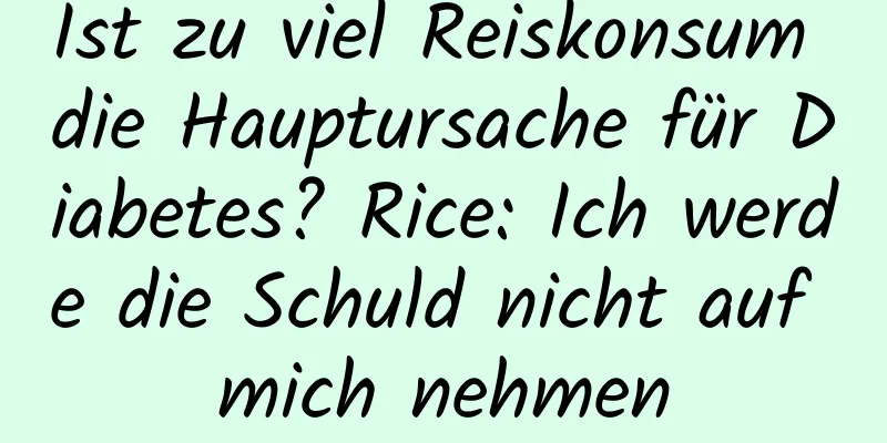 Ist zu viel Reiskonsum die Hauptursache für Diabetes? Rice: Ich werde die Schuld nicht auf mich nehmen