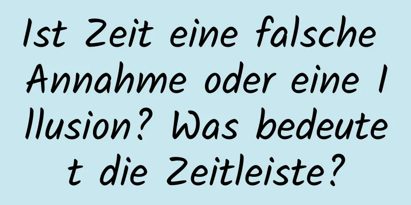 Ist Zeit eine falsche Annahme oder eine Illusion? Was bedeutet die Zeitleiste?