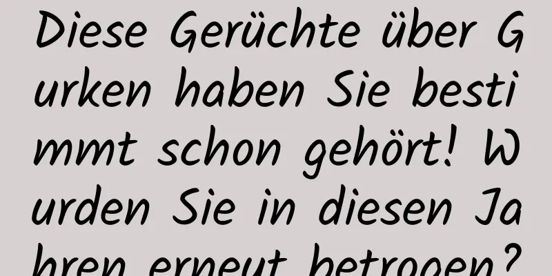 Diese Gerüchte über Gurken haben Sie bestimmt schon gehört! Wurden Sie in diesen Jahren erneut betrogen?