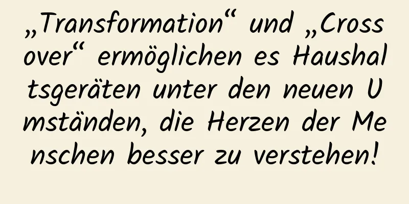 „Transformation“ und „Crossover“ ermöglichen es Haushaltsgeräten unter den neuen Umständen, die Herzen der Menschen besser zu verstehen!