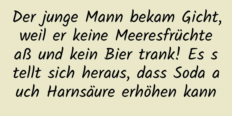 Der junge Mann bekam Gicht, weil er keine Meeresfrüchte aß und kein Bier trank! Es stellt sich heraus, dass Soda auch Harnsäure erhöhen kann