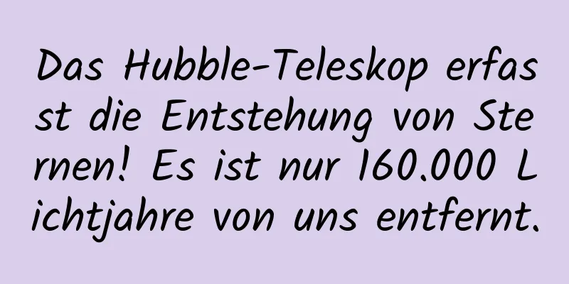 Das Hubble-Teleskop erfasst die Entstehung von Sternen! Es ist nur 160.000 Lichtjahre von uns entfernt.