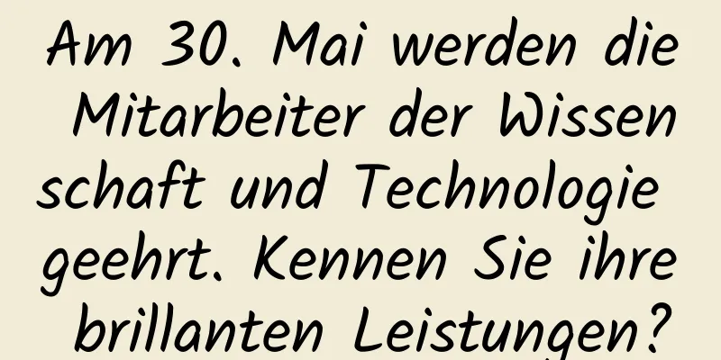 Am 30. Mai werden die Mitarbeiter der Wissenschaft und Technologie geehrt. Kennen Sie ihre brillanten Leistungen?