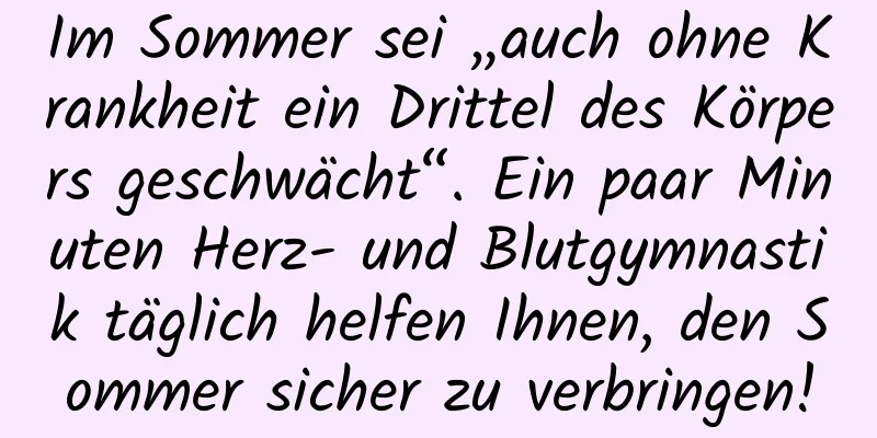 Im Sommer sei „auch ohne Krankheit ein Drittel des Körpers geschwächt“. Ein paar Minuten Herz- und Blutgymnastik täglich helfen Ihnen, den Sommer sicher zu verbringen!