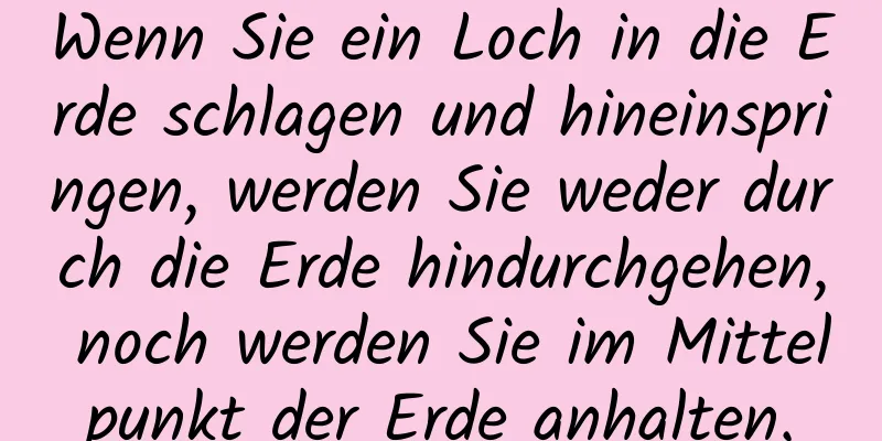 Wenn Sie ein Loch in die Erde schlagen und hineinspringen, werden Sie weder durch die Erde hindurchgehen, noch werden Sie im Mittelpunkt der Erde anhalten.