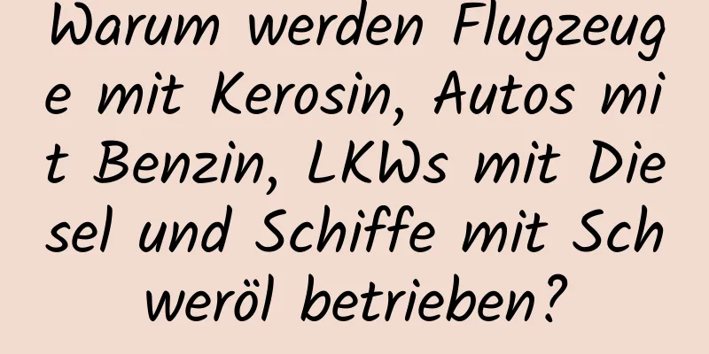 Warum werden Flugzeuge mit Kerosin, Autos mit Benzin, LKWs mit Diesel und Schiffe mit Schweröl betrieben?
