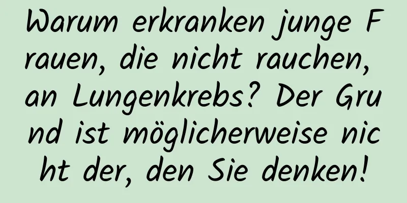 Warum erkranken junge Frauen, die nicht rauchen, an Lungenkrebs? Der Grund ist möglicherweise nicht der, den Sie denken!