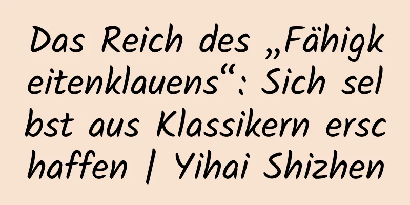 Das Reich des „Fähigkeitenklauens“: Sich selbst aus Klassikern erschaffen | Yihai Shizhen