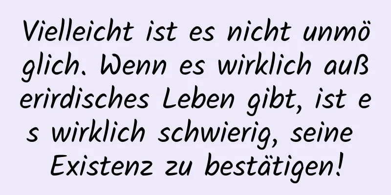 Vielleicht ist es nicht unmöglich. Wenn es wirklich außerirdisches Leben gibt, ist es wirklich schwierig, seine Existenz zu bestätigen!
