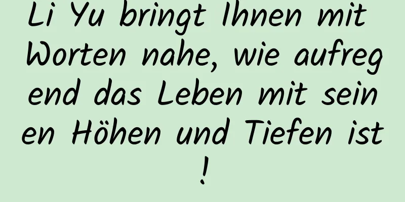 Li Yu bringt Ihnen mit Worten nahe, wie aufregend das Leben mit seinen Höhen und Tiefen ist!