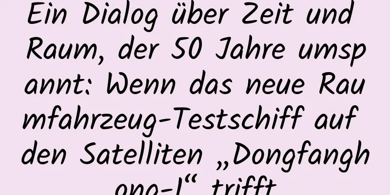 Ein Dialog über Zeit und Raum, der 50 Jahre umspannt: Wenn das neue Raumfahrzeug-Testschiff auf den Satelliten „Dongfanghong-1“ trifft
