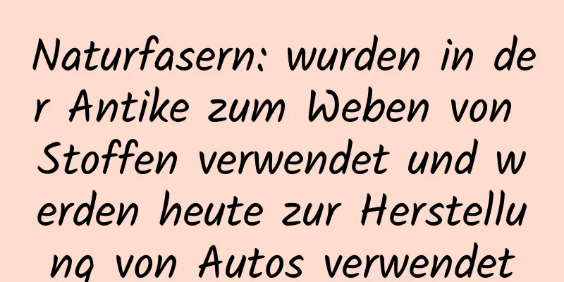 Naturfasern: wurden in der Antike zum Weben von Stoffen verwendet und werden heute zur Herstellung von Autos verwendet