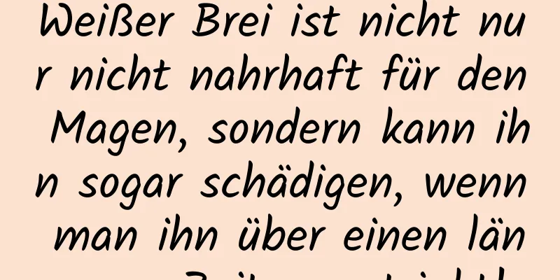 Weißer Brei ist nicht nur nicht nahrhaft für den Magen, sondern kann ihn sogar schädigen, wenn man ihn über einen längeren Zeitraum trinkt!