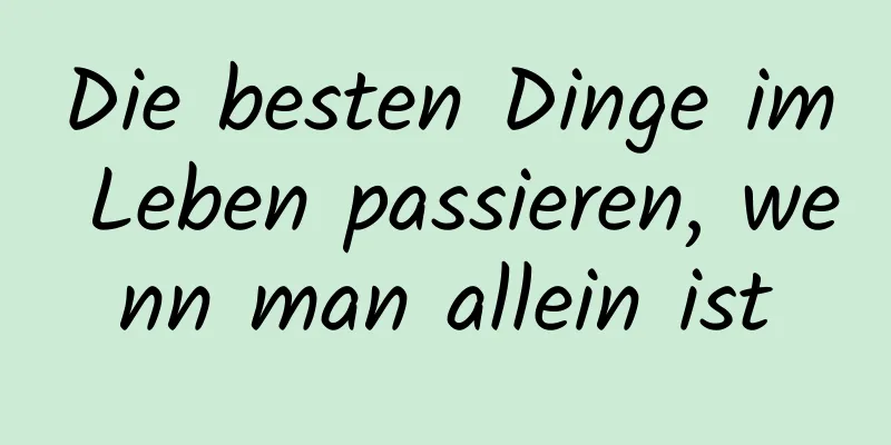 Die besten Dinge im Leben passieren, wenn man allein ist