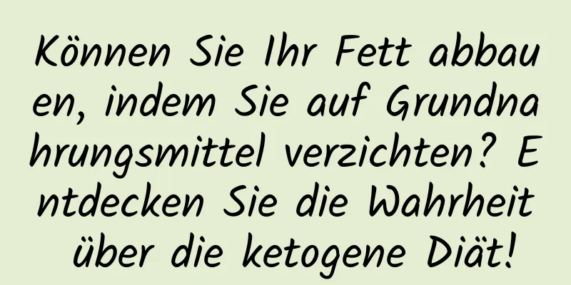 Können Sie Ihr Fett abbauen, indem Sie auf Grundnahrungsmittel verzichten? Entdecken Sie die Wahrheit über die ketogene Diät!