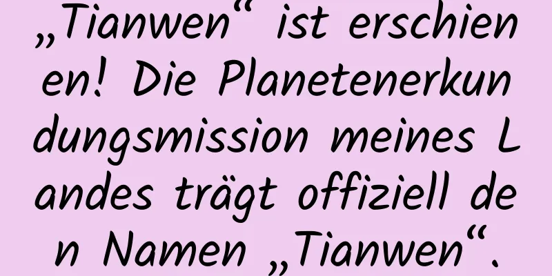 „Tianwen“ ist erschienen! Die Planetenerkundungsmission meines Landes trägt offiziell den Namen „Tianwen“.