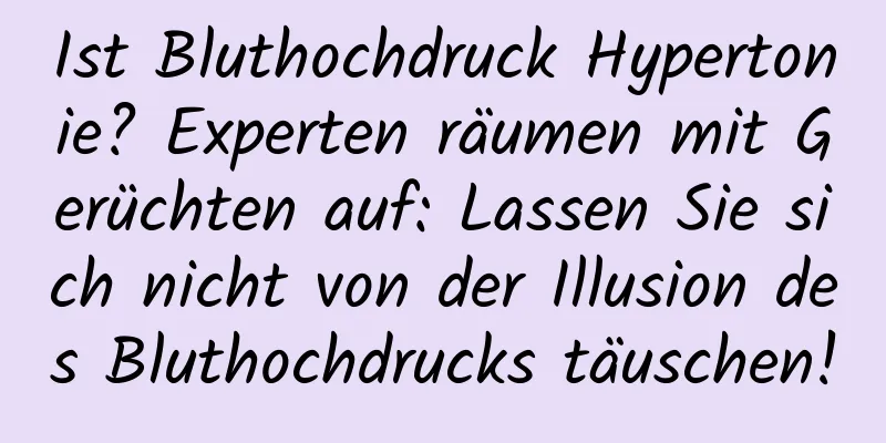 Ist Bluthochdruck Hypertonie? Experten räumen mit Gerüchten auf: Lassen Sie sich nicht von der Illusion des Bluthochdrucks täuschen!