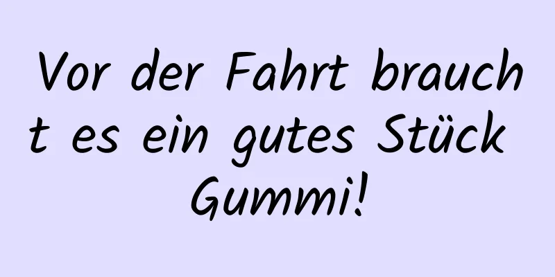 Vor der Fahrt braucht es ein gutes Stück Gummi!