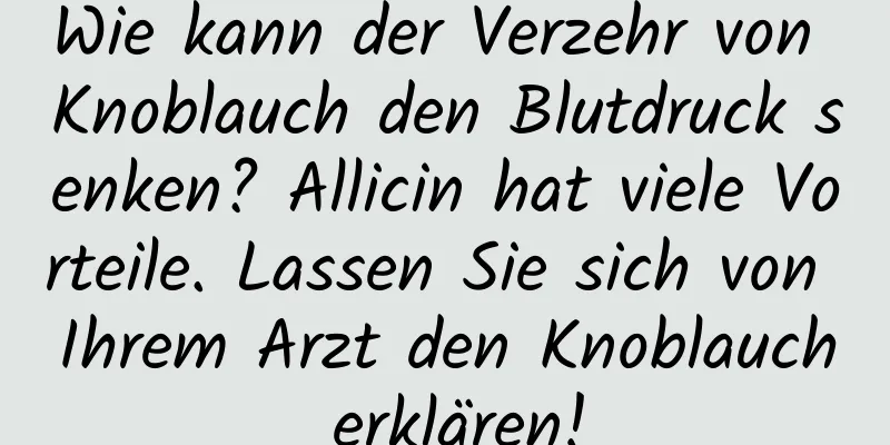 Wie kann der Verzehr von Knoblauch den Blutdruck senken? Allicin hat viele Vorteile. Lassen Sie sich von Ihrem Arzt den Knoblauch erklären!