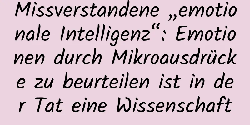 Missverstandene „emotionale Intelligenz“: Emotionen durch Mikroausdrücke zu beurteilen ist in der Tat eine Wissenschaft